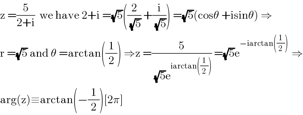 z =(5/(2+i))  we have 2+i =(√5)((2/(√5)) +(i/(√5))) =(√5)(cosθ +isinθ) ⇒  r =(√5) and θ =arctan((1/2)) ⇒z =(5/((√5)e^(iarctan((1/2))) )) =(√5)e^(−iarctan((1/2)) )  ⇒  arg(z)≡arctan(−(1/2))[2π]  