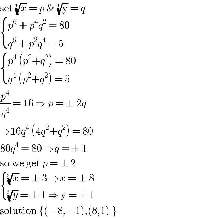 set (x)^(1/(3  ))  = p & (y)^(1/(3  ))  = q   { ((p^6  + p^4 q^2  = 80)),((q^6  + p^2 q^4  = 5 )) :}   { ((p^4  (p^2 +q^2 ) = 80)),((q^4  (p^2 +q^2 ) = 5 )) :}  (p^4 /q^4 ) = 16 ⇒ p = ± 2q   ⇒16q^4  (4q^2 +q^2 ) = 80  80q^4  = 80 ⇒q = ± 1  so we get p = ± 2    { (((x)^(1/(3  ))  = ± 3 ⇒x = ± 8)),(((y)^(1/(3  ))  = ± 1 ⇒ y = ± 1)) :}  solution {(−8,−1),(8,1) }  