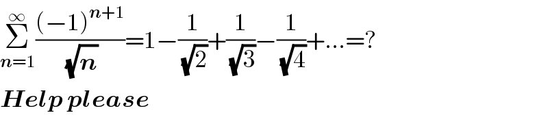 Σ_(n=1) ^∞ (((−1)^(n+1) )/(√n))=1−(1/(√2))+(1/(√3))−(1/(√4))+...=?  Help please  