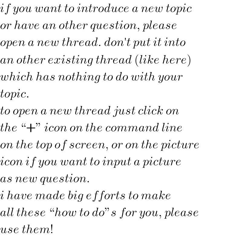 if you want to introduce a new topic  or have an other question, please   open a new thread. don′t put it into  an other existing thread (like here)  which has nothing to do with your  topic.  to open a new thread just click on  the “+” icon on the command line  on the top of screen, or on the picture  icon if you want to input a picture  as new question.  i have made big efforts to make  all these “how to do”s for you, please   use them!  