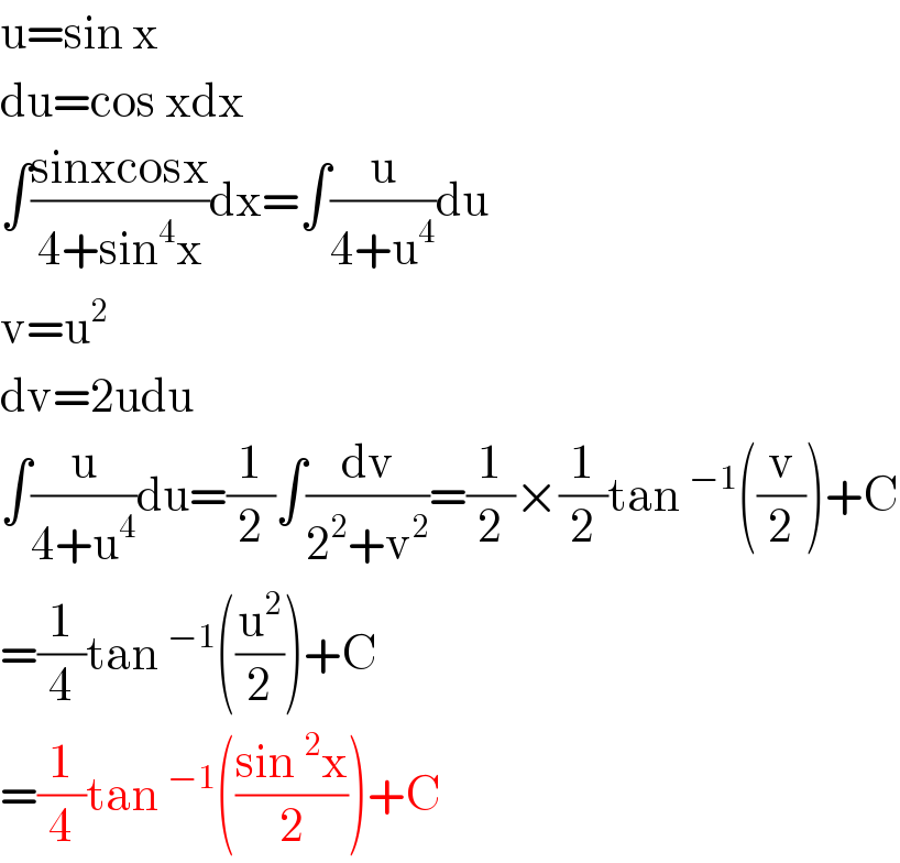 u=sin x  du=cos xdx  ∫((sinxcosx)/(4+sin^4 x))dx=∫(u/(4+u^4 ))du  v=u^2   dv=2udu  ∫(u/(4+u^4 ))du=(1/2)∫(dv/(2^2 +v^2 ))=(1/2)×(1/2)tan^(−1) ((v/2))+C  =(1/4)tan^(−1) ((u^2 /2))+C  =(1/4)tan^(−1) (((sin^2 x)/2))+C  