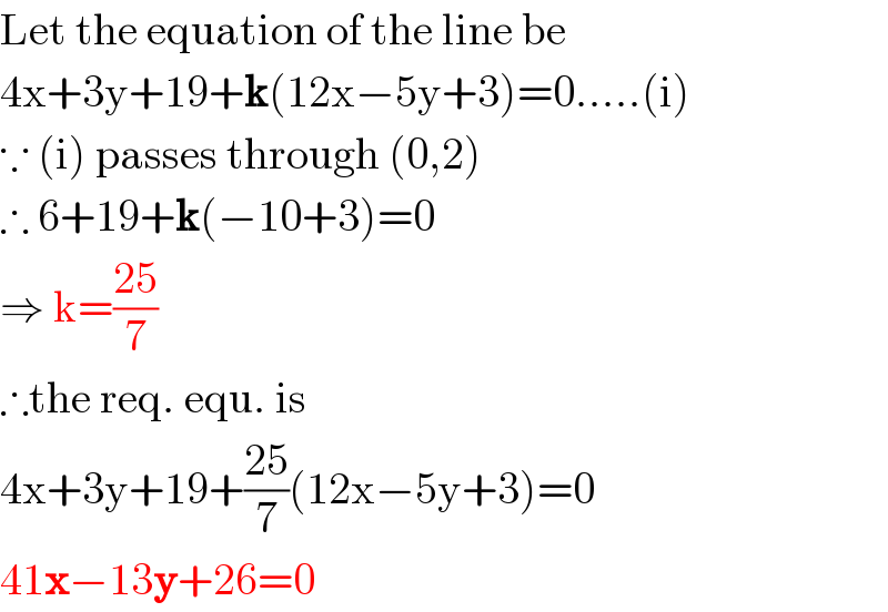 Let the equation of the line be  4x+3y+19+k(12x−5y+3)=0.....(i)  ∵ (i) passes through (0,2)   ∴ 6+19+k(−10+3)=0  ⇒ k=((25)/7)  ∴the req. equ. is  4x+3y+19+((25)/7)(12x−5y+3)=0  41x−13y+26=0  