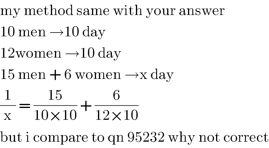 my method same with your answer  10 men →10 day  12women →10 day  15 men + 6 women →x day  (1/x) = ((15)/(10×10)) + (6/(12×10))  but i compare to qn 95232 why not correct  