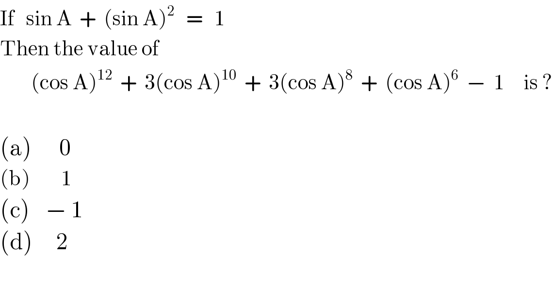 If   sin A  +  (sin A)^2    =   1  Then the value of          (cos A)^(12)   +  3(cos A)^(10)   +  3(cos A)^8   +  (cos A)^6   −  1     is ?    (a)       0  (b)        1  (c)    − 1  (d)      2  