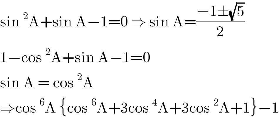 sin^2 A+sin A−1=0 ⇒ sin A=((−1±(√5))/2)  1−cos^2 A+sin A−1=0  sin A = cos^2 A  ⇒cos^6 A {cos^6 A+3cos^4 A+3cos^2 A+1}−1  