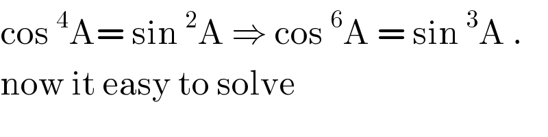 cos^4 A= sin^2 A ⇒ cos^6 A = sin^3 A .   now it easy to solve  
