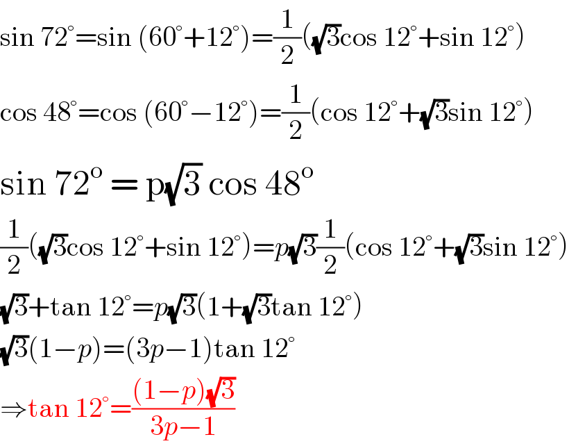 sin 72°=sin (60°+12°)=(1/2)((√3)cos 12°+sin 12°)  cos 48°=cos (60°−12°)=(1/2)(cos 12°+(√3)sin 12°)  sin 72^o  = p(√3) cos 48^o   (1/2)((√3)cos 12°+sin 12°)=p(√3)(1/2)(cos 12°+(√3)sin 12°)  (√3)+tan 12°=p(√3)(1+(√3)tan 12°)  (√3)(1−p)=(3p−1)tan 12°  ⇒tan 12°=(((1−p)(√3))/(3p−1))  
