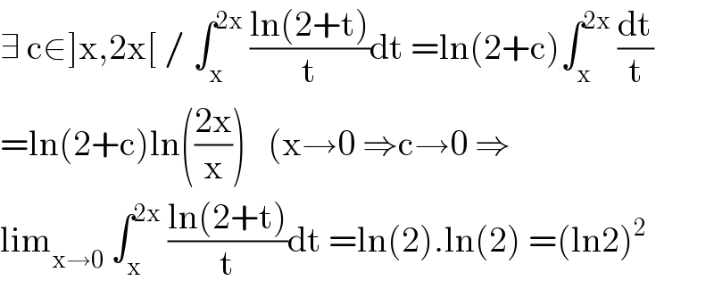 ∃ c∈]x,2x[ / ∫_x ^(2x)  ((ln(2+t))/t)dt =ln(2+c)∫_x ^(2x)  (dt/t)  =ln(2+c)ln(((2x)/x))   (x→0 ⇒c→0 ⇒  lim_(x→0)  ∫_x ^(2x)  ((ln(2+t))/t)dt =ln(2).ln(2) =(ln2)^2   