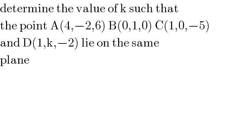determine the value of k such that   the point A(4,−2,6) B(0,1,0) C(1,0,−5)  and D(1,k,−2) lie on the same  plane   
