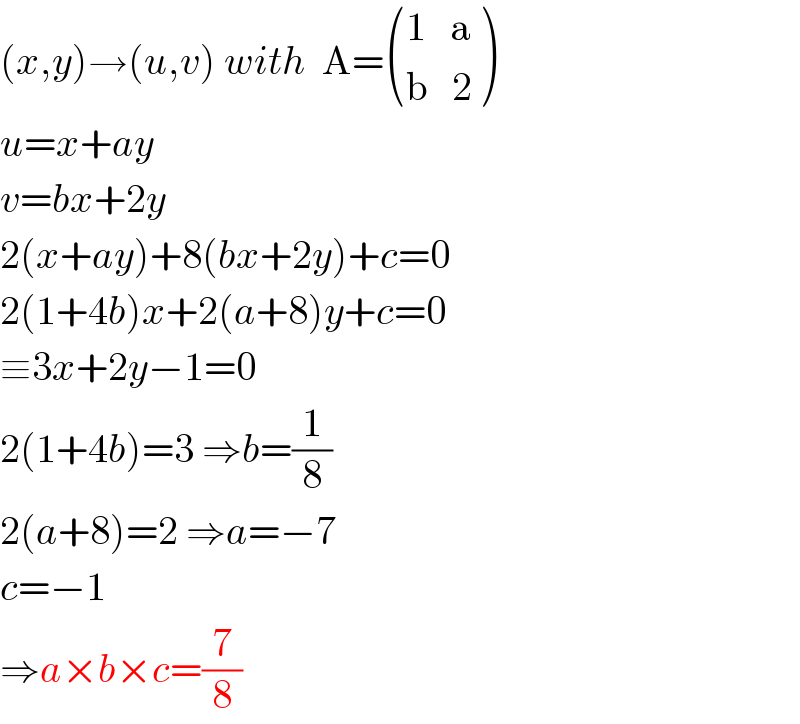 (x,y)→(u,v) with  A= (((1   a)),((b   2)) )   u=x+ay  v=bx+2y  2(x+ay)+8(bx+2y)+c=0  2(1+4b)x+2(a+8)y+c=0  ≡3x+2y−1=0  2(1+4b)=3 ⇒b=(1/8)  2(a+8)=2 ⇒a=−7  c=−1  ⇒a×b×c=(7/8)  