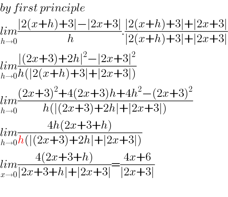 by first principle  lim_(h→0) ((∣2(x+h)+3∣−∣2x+3∣)/( h)).((∣2(x+h)+3∣+∣2x+3∣)/(∣2(x+h)+3∣+∣2x+3∣))  lim_(h→0) ((∣(2x+3)+2h∣^2 −∣2x+3∣^2 )/(h(∣2(x+h)+3∣+∣2x+3∣)))  lim_(h→0) (((2x+3)^2 +4(2x+3)h+4h^2 −(2x+3)^2 )/(h(∣(2x+3)+2h∣+∣2x+3∣)))  lim_(h→0) ((4h(2x+3+h))/(h(∣(2x+3)+2h∣+∣2x+3∣)))  lim_(x→0) ((4(2x+3+h))/(∣2x+3+h∣+∣2x+3∣))=((4x+6)/(∣2x+3∣))    