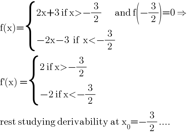 f(x)= { ((2x+3 if x>−(3/2)       and f(−(3/2))=0 ⇒)),((−2x−3  if  x<−(3/2) )) :}  f^′ (x) = { ((2 if x>−(3/2))),((−2 if x<−(3/2))) :}  rest studying derivability at x_0 =−(3/2) ....  