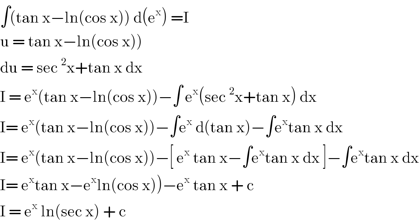 ∫(tan x−ln(cos x)) d(e^x ) =I  u = tan x−ln(cos x))  du = sec^2 x+tan x dx   I = e^x (tan x−ln(cos x))−∫ e^x (sec^2 x+tan x) dx  I= e^x (tan x−ln(cos x))−∫e^x  d(tan x)−∫e^x tan x dx  I= e^x (tan x−ln(cos x))−[ e^x  tan x−∫e^x tan x dx ]−∫e^x tan x dx  I= e^x tan x−e^x ln(cos x))−e^x  tan x + c   I = e^x  ln(sec x) + c   