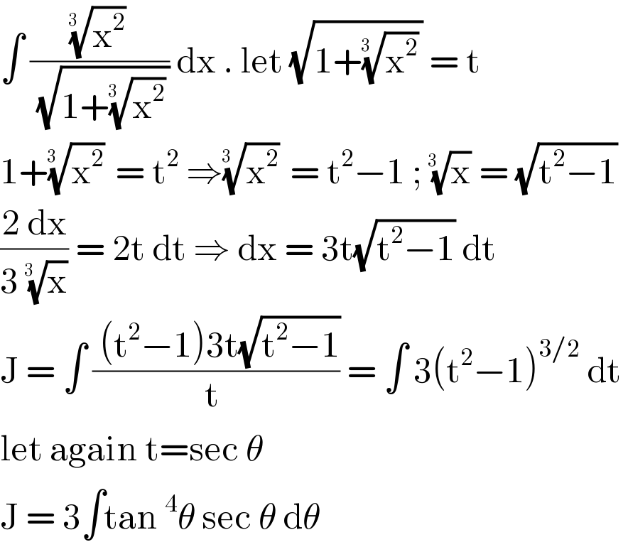 ∫ ((x^2 )^(1/(3  )) /(√(1+(x^2 )^(1/(3  )) ))) dx . let (√(1+(x^2 )^(1/(3  )) )) = t  1+(x^2 )^(1/(3  ))  = t^2  ⇒(x^2 )^(1/(3  ))  = t^2 −1 ; (x)^(1/(3  ))  = (√(t^2 −1))  ((2 dx)/(3 (x)^(1/(3  )) )) = 2t dt ⇒ dx = 3t(√(t^2 −1)) dt   J = ∫ (( (t^2 −1)3t(√(t^2 −1)))/(t )) = ∫ 3(t^2 −1)^(3/2)  dt   let again t=sec θ   J = 3∫tan^4 θ sec θ dθ   