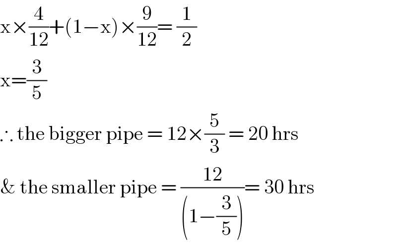 x×(4/(12))+(1−x)×(9/(12))= (1/2)  x=(3/5)  ∴ the bigger pipe = 12×(5/3) = 20 hrs  & the smaller pipe = ((12)/((1−(3/5))))= 30 hrs  
