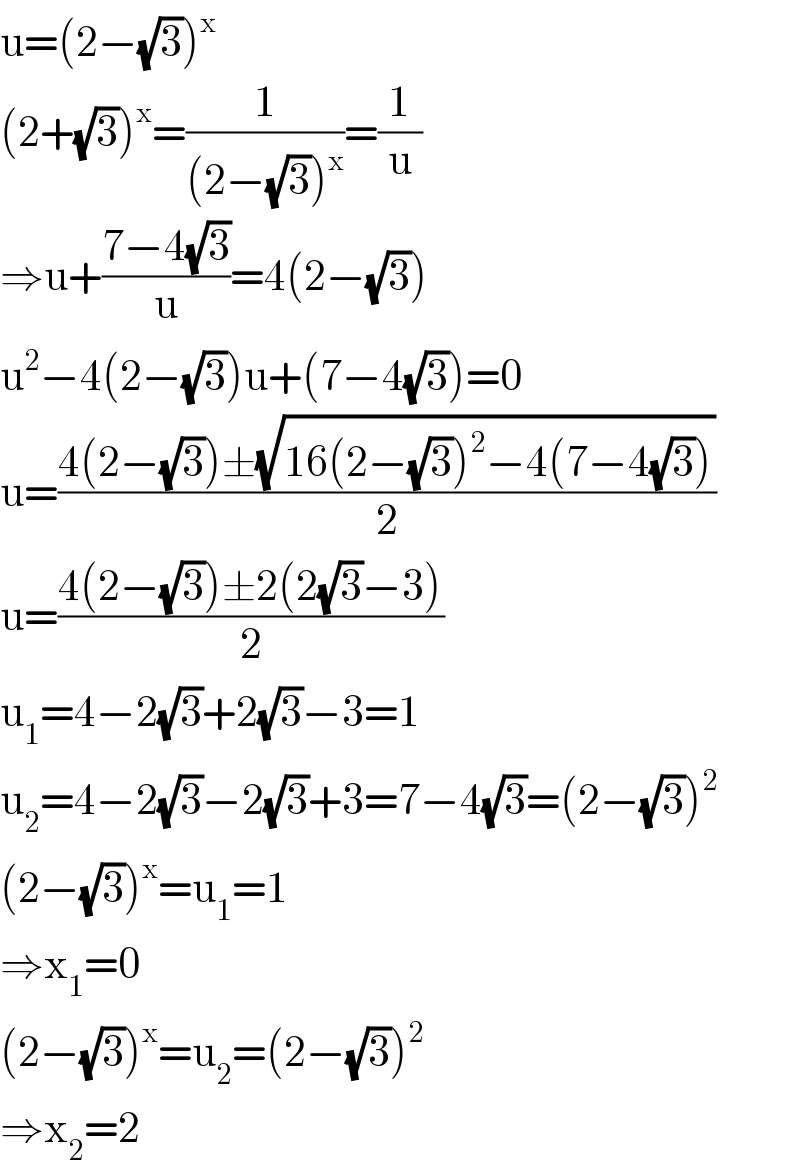 u=(2−(√3))^x   (2+(√3))^x =(1/((2−(√3))^x ))=(1/u)  ⇒u+((7−4(√3))/u)=4(2−(√3))  u^2 −4(2−(√3))u+(7−4(√3))=0  u=((4(2−(√3))±(√(16(2−(√3))^2 −4(7−4(√3)))))/2)  u=((4(2−(√3))±2(2(√3)−3))/2)  u_1 =4−2(√3)+2(√3)−3=1  u_2 =4−2(√3)−2(√3)+3=7−4(√3)=(2−(√3))^2   (2−(√3))^x =u_1 =1  ⇒x_1 =0  (2−(√3))^x =u_2 =(2−(√3))^2   ⇒x_2 =2  