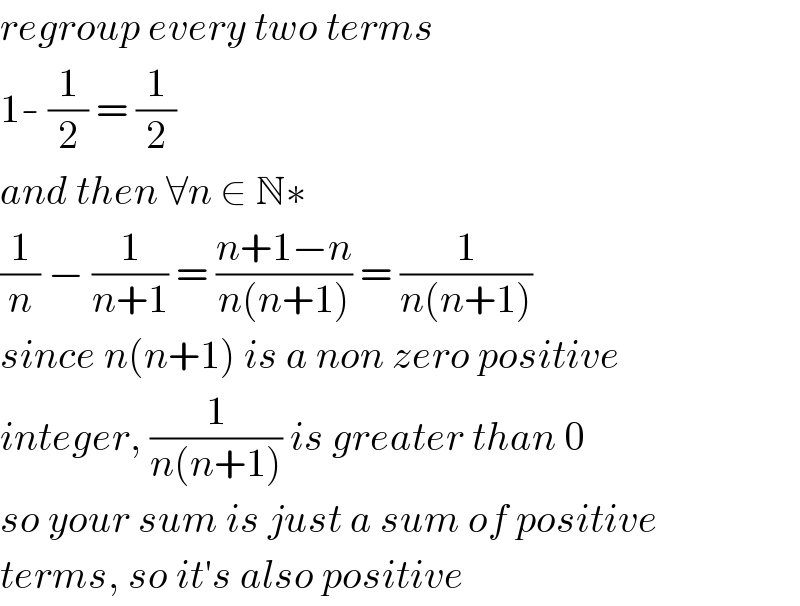 regroup every two terms  1- (1/2) = (1/2)  and then ∀n ∈ N∗  (1/n) − (1/(n+1)) = ((n+1−n)/(n(n+1))) = (1/(n(n+1)))  since n(n+1) is a non zero positive   integer, (1/(n(n+1))) is greater than 0  so your sum is just a sum of positive  terms, so it′s also positive  
