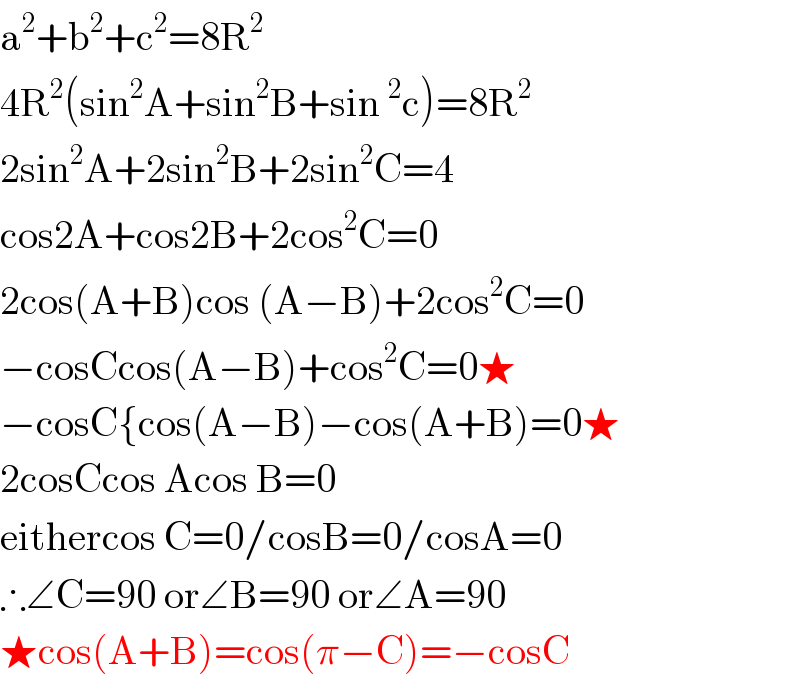 a^2 +b^2 +c^2 =8R^2   4R^2 (sin^2 A+sin^2 B+sin^2 c)=8R^2   2sin^2 A+2sin^2 B+2sin^2 C=4  cos2A+cos2B+2cos^2 C=0  2cos(A+B)cos (A−B)+2cos^2 C=0  −cosCcos(A−B)+cos^2 C=0★  −cosC{cos(A−B)−cos(A+B)=0★  2cosCcos Acos B=0  eithercos C=0/cosB=0/cosA=0  ∴∠C=90 or∠B=90 or∠A=90  ★cos(A+B)=cos(π−C)=−cosC  