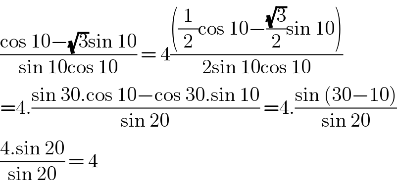 ((cos 10−(√3)sin 10)/(sin 10cos 10)) = 4((((1/2)cos 10−((√3)/2)sin 10))/(2sin 10cos 10))  =4.((sin 30.cos 10−cos 30.sin 10)/(sin 20)) =4.((sin (30−10))/(sin 20))  ((4.sin 20)/(sin 20)) = 4  