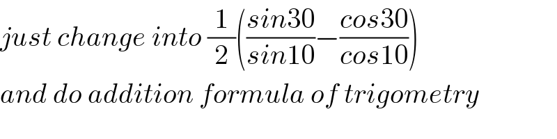 just change into (1/2)(((sin30)/(sin10))−((cos30)/(cos10)))  and do addition formula of trigometry  