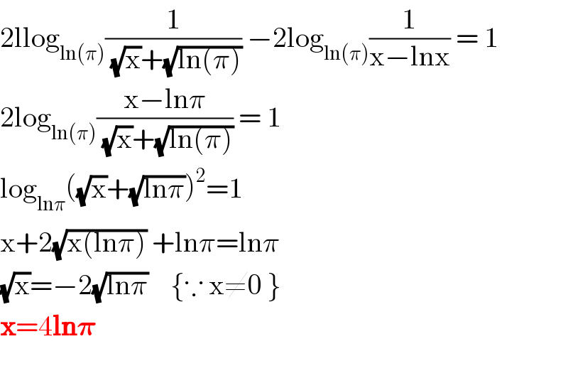 2llog_(ln(π)) (1/((√x)+(√(ln(π))))) −2log_(ln(π)) (1/(x−lnx)) = 1  2log_(ln(π)) ((x−lnπ)/((√x)+(√(ln(π))))) = 1  log_(lnπ) ((√x)+(√(lnπ)))^2 =1  x+2(√(x(lnπ))) +lnπ=lnπ  (√x)=−2(√(lnπ))    {∵ x≠0 }  x=4ln𝛑    