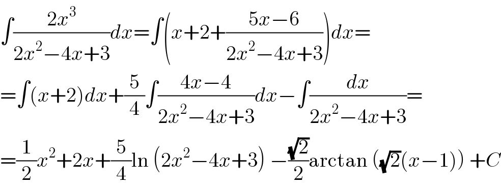 ∫((2x^3 )/(2x^2 −4x+3))dx=∫(x+2+((5x−6)/(2x^2 −4x+3)))dx=  =∫(x+2)dx+(5/4)∫((4x−4)/(2x^2 −4x+3))dx−∫(dx/(2x^2 −4x+3))=  =(1/2)x^2 +2x+(5/4)ln (2x^2 −4x+3) −((√2)/2)arctan ((√2)(x−1)) +C  