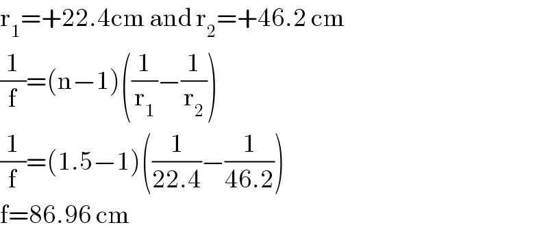 r_1 =+22.4cm and r_2 =+46.2 cm  (1/f)=(n−1)((1/r_1 )−(1/r_2 ))  (1/f)=(1.5−1)((1/(22.4))−(1/(46.2)))  f=86.96 cm  