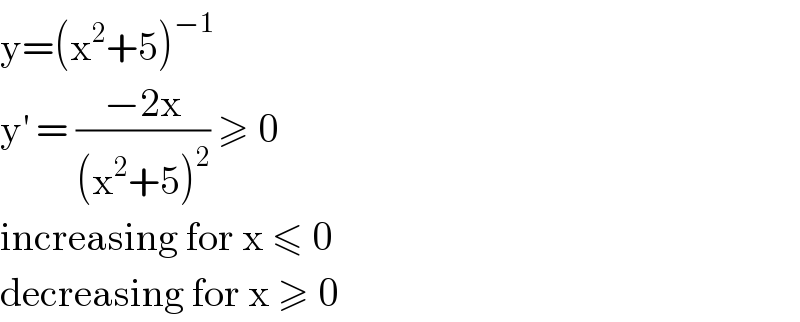 y=(x^2 +5)^(−1)    y^′  = ((−2x)/((x^2 +5)^2 )) ≥ 0   increasing for x ≤ 0   decreasing for x ≥ 0   