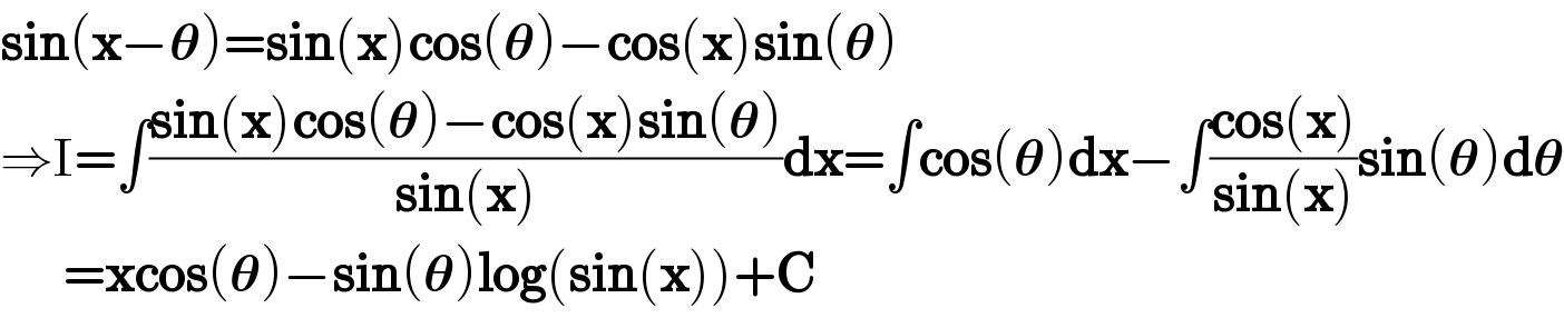 sin(x−𝛉)=sin(x)cos(𝛉)−cos(x)sin(𝛉)  ⇒I=∫((sin(x)cos(𝛉)−cos(x)sin(𝛉))/(sin(x)))dx=∫cos(𝛉)dx−∫((cos(x))/(sin(x)))sin(𝛉)d𝛉         =xcos(𝛉)−sin(𝛉)log(sin(x))+C  