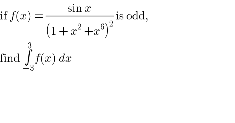 if f(x) = ((sin x)/((1 + x^2  +x^6 )^2 )) is odd,  find ∫_(−3) ^3 f(x) dx  