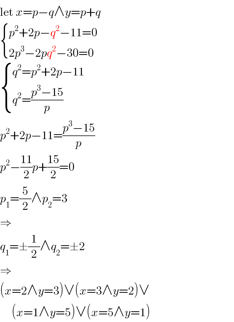 let x=p−q∧y=p+q   { ((p^2 +2p−q^2 −11=0)),((2p^3 −2pq^2 −30=0)) :}   { ((q^2 =p^2 +2p−11)),((q^2 =((p^3 −15)/p))) :}  p^2 +2p−11=((p^3 −15)/p)  p^2 −((11)/2)p+((15)/2)=0  p_1 =(5/2)∧p_2 =3  ⇒  q_1 =±(1/2)∧q_2 =±2  ⇒  (x=2∧y=3)∨(x=3∧y=2)∨       (x=1∧y=5)∨(x=5∧y=1)  