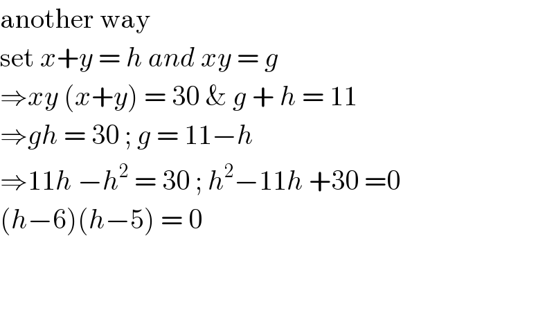 another way  set x+y = h and xy = g  ⇒xy (x+y) = 30 & g + h = 11  ⇒gh = 30 ; g = 11−h  ⇒11h −h^2  = 30 ; h^2 −11h +30 =0  (h−6)(h−5) = 0      
