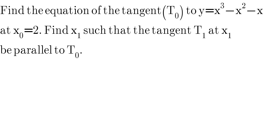 Find the equation of the tangent(T_0 ) to y=x^3 −x^2 −x  at x_0 =2. Find x_1  such that the tangent T_1  at x_1   be parallel to T_0 .  
