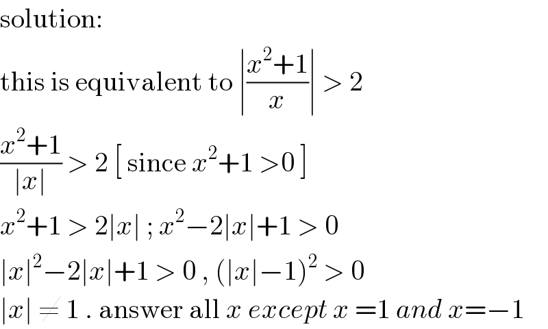 solution:   this is equivalent to ∣((x^2 +1)/x)∣ > 2  ((x^2 +1)/(∣x∣)) > 2 [ since x^2 +1 >0 ]   x^2 +1 > 2∣x∣ ; x^2 −2∣x∣+1 > 0  ∣x∣^2 −2∣x∣+1 > 0 , (∣x∣−1)^2  > 0  ∣x∣ ≠ 1 . answer all x except x =1 and x=−1  