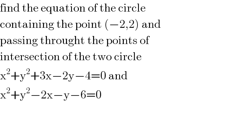 find the equation of the circle   containing the point (−2,2) and  passing throught the points of   intersection of the two circle   x^2 +y^2 +3x−2y−4=0 and   x^2 +y^2 −2x−y−6=0  