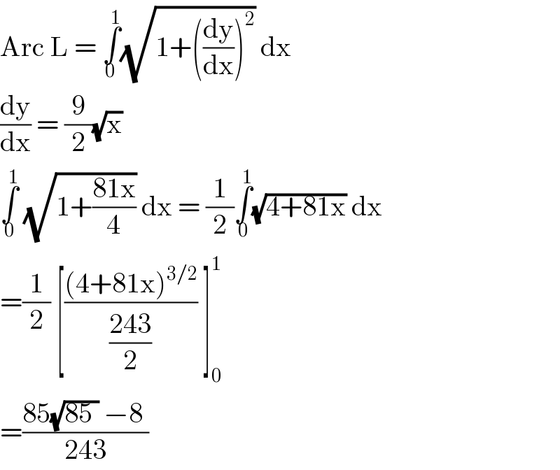 Arc L = ∫_(0 ) ^1 (√(1+((dy/dx))^2 )) dx   (dy/dx) = (9/2)(√x)   ∫_0 ^1  (√(1+((81x)/4))) dx = (1/2)∫_0 ^1 (√(4+81x)) dx  =(1/2) [(((4+81x)^(3/2) )/((243)/2)) ]_0 ^1   =((85(√(85 )) −8 )/(243))   