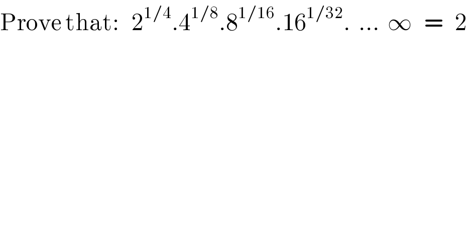 Prove that:   2^(1/4) .4^(1/8) .8^(1/16) .16^(1/32) .  ...  ∞   =   2  