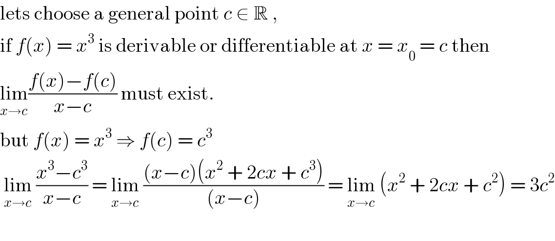 lets choose a general point c ∈ R ,  if f(x) = x^3  is derivable or differentiable at x = x_0  = c then  lim_(x→c) ((f(x)−f(c))/(x−c)) must exist.  but f(x) = x^3  ⇒ f(c) = c^3    lim_(x→c)  ((x^3 −c^3 )/(x−c)) = lim_(x→c)  (((x−c)(x^2  + 2cx + c^3 ))/((x−c))) = lim_(x→c)  (x^2  + 2cx + c^2 ) = 3c^2        