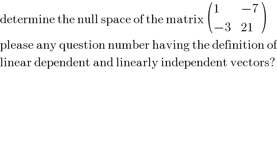 determine the null space of the matrix  ((1,(−7)),((−3),(21)) )  please any question number having the definition of  linear dependent and linearly independent vectors?  