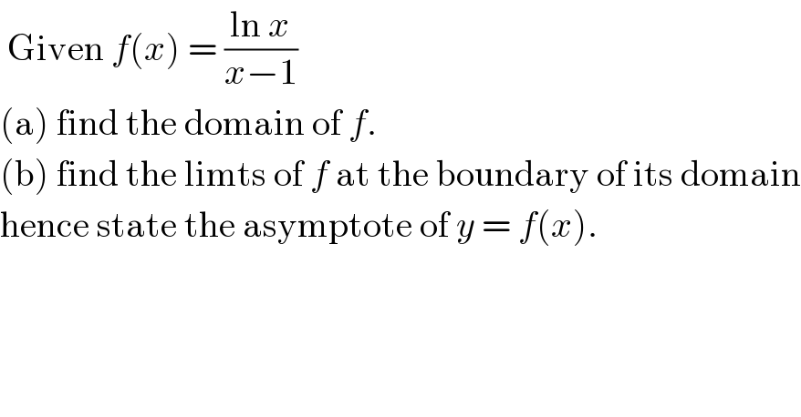  Given f(x) = ((ln x)/(x−1))  (a) find the domain of f.  (b) find the limts of f at the boundary of its domain  hence state the asymptote of y = f(x).  