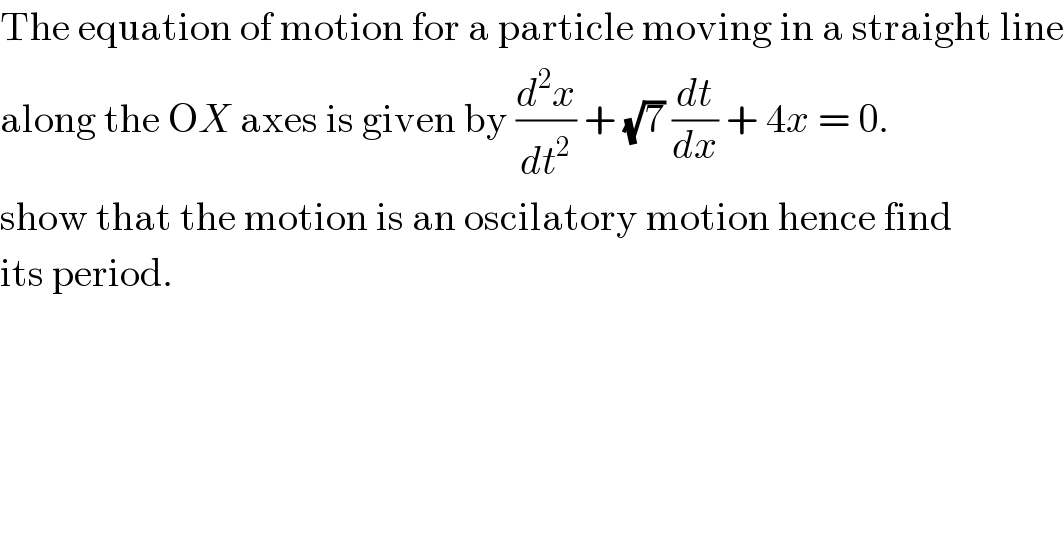 The equation of motion for a particle moving in a straight line  along the OX axes is given by (d^2 x/dt^2 ) + (√7) (dt/dx) + 4x = 0.  show that the motion is an oscilatory motion hence find  its period.  