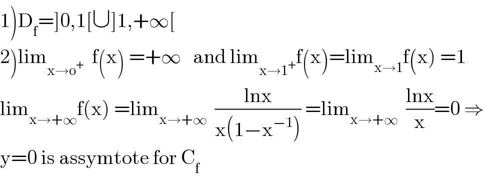 1)D_f =]0,1[∪]1,+∞[  2)lim_(x→o^+ )   f(x) =+∞   and lim_(x→1^+ ) f(x)=lim_(x→1) f(x) =1  lim_(x→+∞) f(x) =lim_(x→+∞)   ((lnx)/(x(1−x^(−1) ))) =lim_(x→+∞)   ((lnx)/x)=0 ⇒  y=0 is assymtote for C_f   