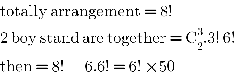 totally arrangement = 8!  2 boy stand are together = C_2 ^3 .3! 6!  then = 8! − 6.6! = 6! ×50   