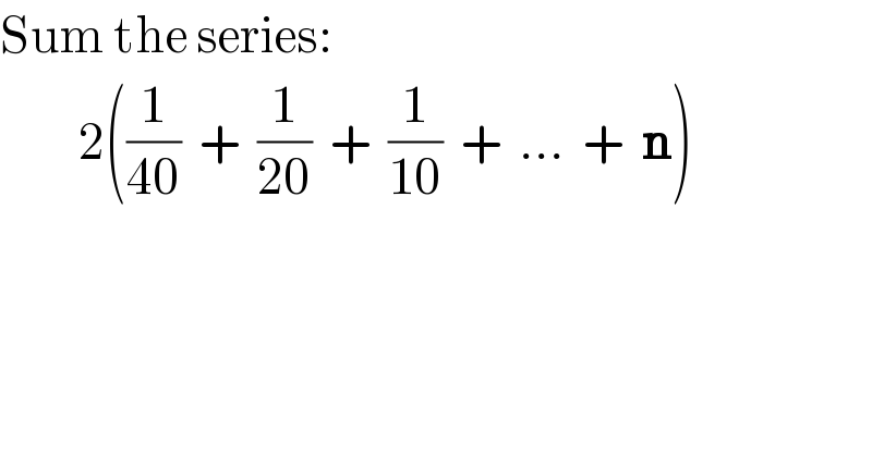 Sum the series:           2((1/(40))  +  (1/(20))  +  (1/(10))  +  ...  +  n)  