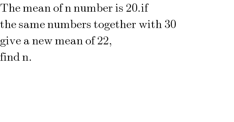 The mean of n number is 20.if   the same numbers together with 30  give a new mean of 22,  find n.  