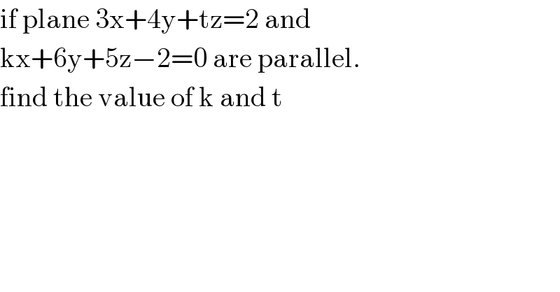 if plane 3x+4y+tz=2 and   kx+6y+5z−2=0 are parallel.  find the value of k and t   