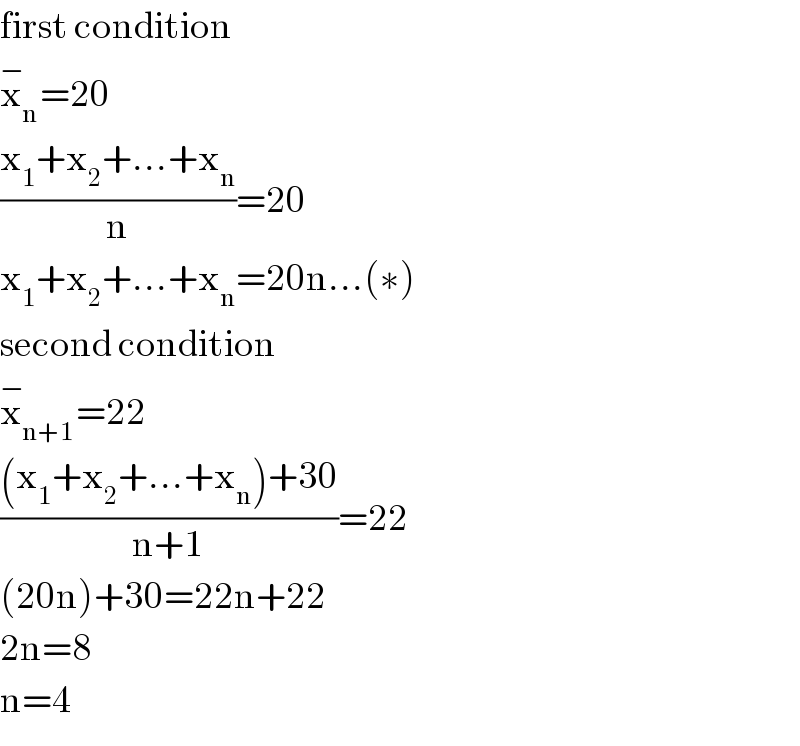 first condition  x_n ^− =20  ((x_1 +x_2 +...+x_n )/n)=20  x_1 +x_2 +...+x_n =20n...(∗)  second condition  x_(n+1) ^− =22  (((x_1 +x_2 +...+x_n )+30)/(n+1))=22  (20n)+30=22n+22  2n=8  n=4  