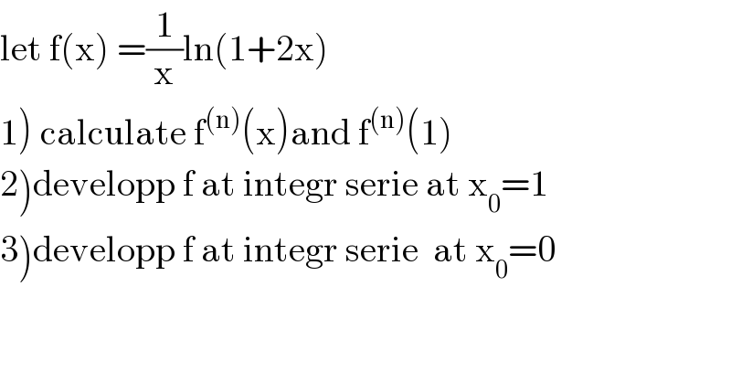 let f(x) =(1/x)ln(1+2x)  1) calculate f^((n)) (x)and f^((n)) (1)  2)developp f at integr serie at x_0 =1  3)developp f at integr serie  at x_0 =0  