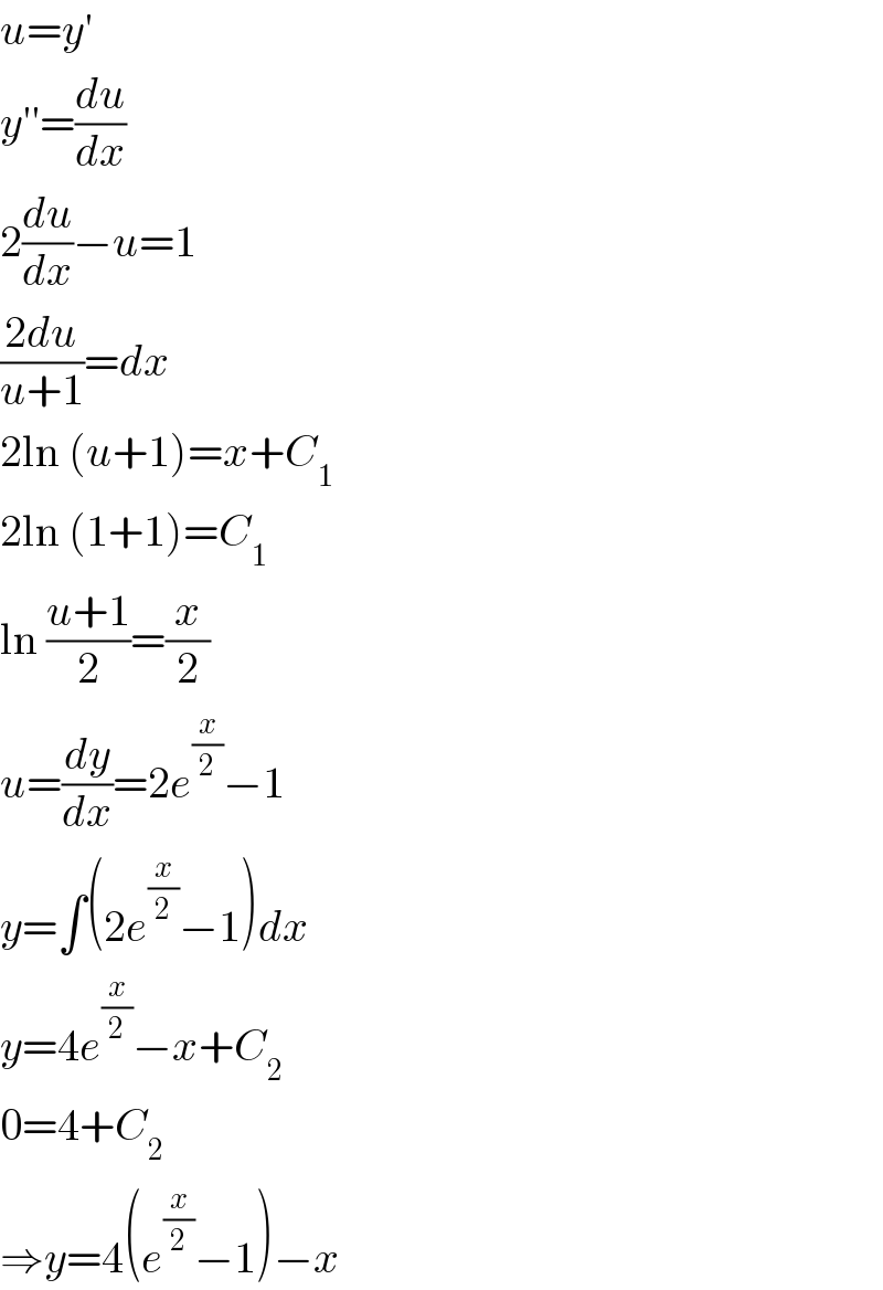 u=y′  y′′=(du/dx)  2(du/dx)−u=1  ((2du)/(u+1))=dx  2ln (u+1)=x+C_1   2ln (1+1)=C_1   ln ((u+1)/2)=(x/2)  u=(dy/dx)=2e^(x/2) −1  y=∫(2e^(x/2) −1)dx  y=4e^(x/2) −x+C_2   0=4+C_2   ⇒y=4(e^(x/2) −1)−x  