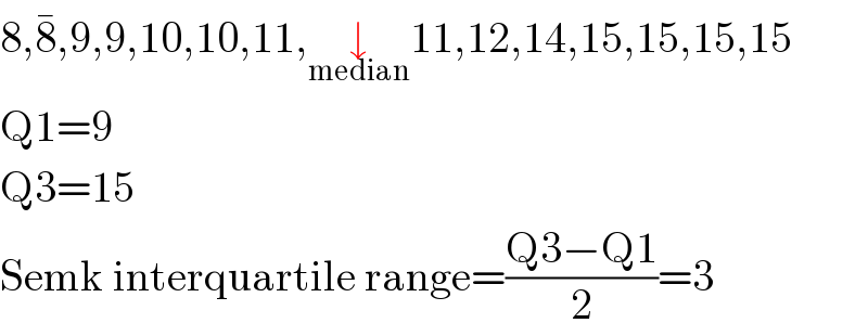 8,8^� ,9,9,10,10,11,↓_(median) 11,12,14,15,15,15,15  Q1=9  Q3=15  Semk interquartile range=((Q3−Q1)/2)=3  
